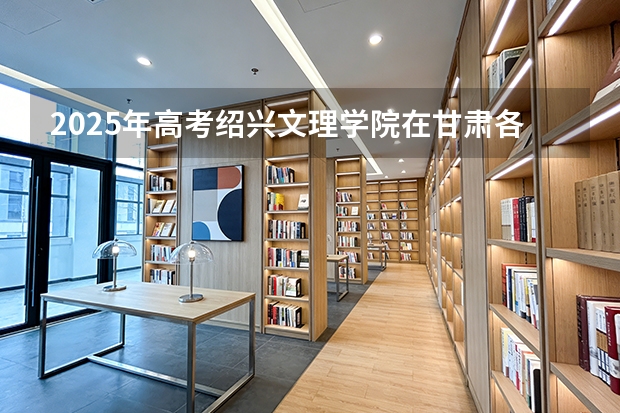 2025年高考绍兴文理学院在甘肃各批次选科要求