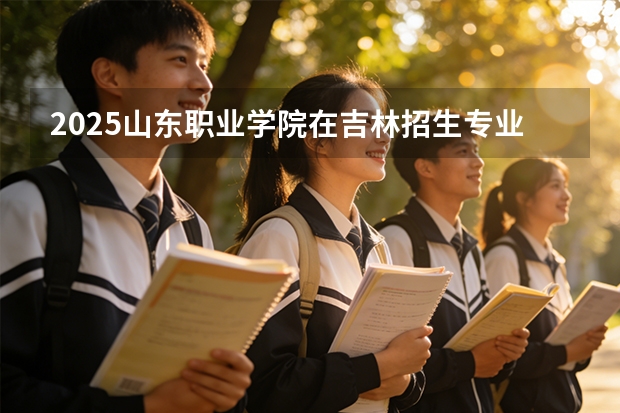 2025山东职业学院在吉林招生专业有哪些 ？（2026参考）