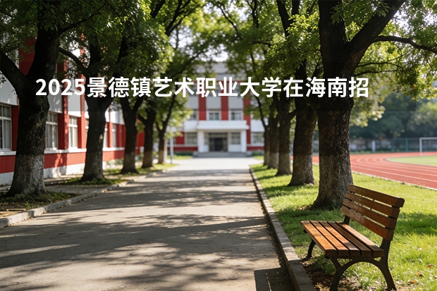 2025景德镇艺术职业大学在海南招生专业有哪些 ？（2026参考）