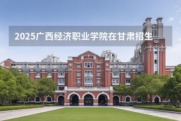 2025广西经济职业学院在甘肃招生专业有哪些 ？（2026参考）