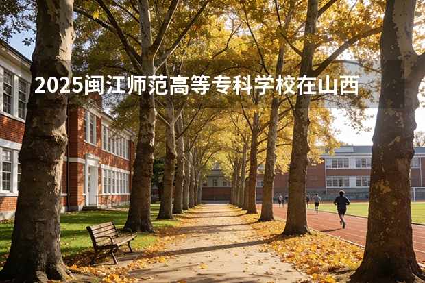2025闽江师范高等专科学校在山西招生专业有哪些 ？（2026参考）
