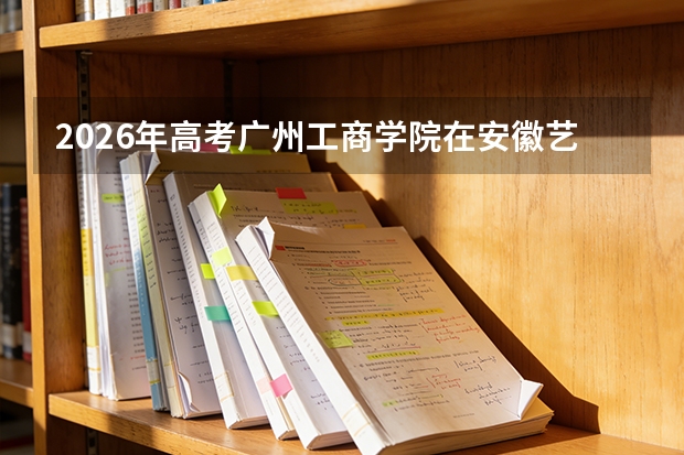 2026年高考广州工商学院在安徽艺术类投档线预测