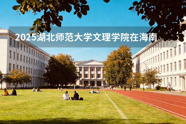 2025湖北师范大学文理学院在海南招生专业有哪些 ？（2026参考）