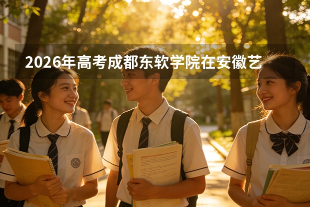 2026年高考成都东软学院在安徽艺术类投档线预测