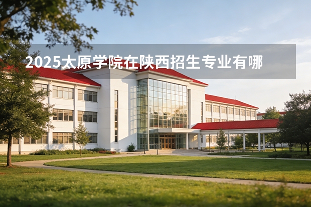 2025太原学院在陕西招生专业有哪些 ？（2026参考）