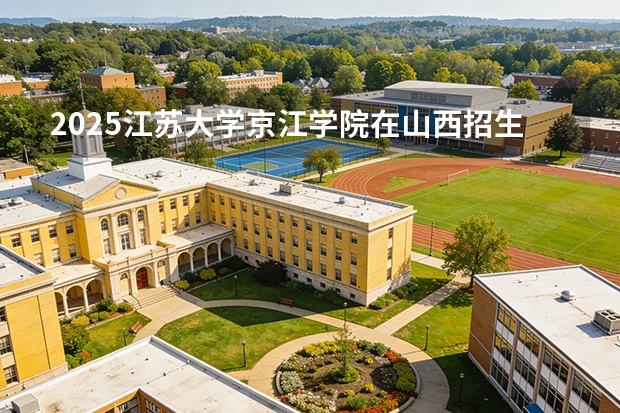 2025江苏大学京江学院在山西招生专业有哪些 ？（2026参考）