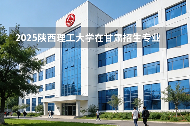 2025陕西理工大学在甘肃招生专业有哪些 ？（2026参考）