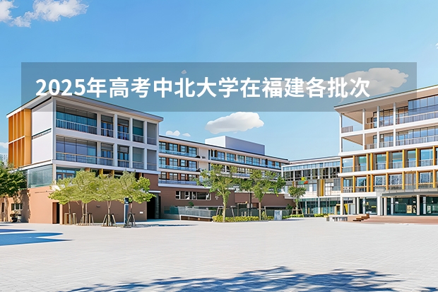 2025年高考中北大学在福建各批次选科要求