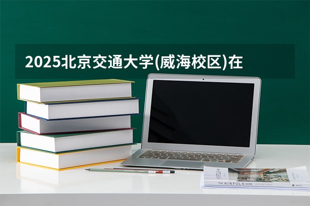 2025北京交通大学(威海校区)在吉林招生专业有哪些 ？（2026参考）