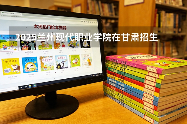 2025兰州现代职业学院在甘肃招生专业有哪些 ？（2026参考）