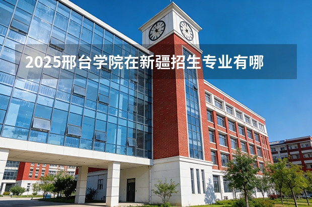 2025邢台学院在新疆招生专业有哪些 ？（2026参考）
