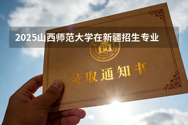 2025山西师范大学在新疆招生专业有哪些 ？（2026参考）