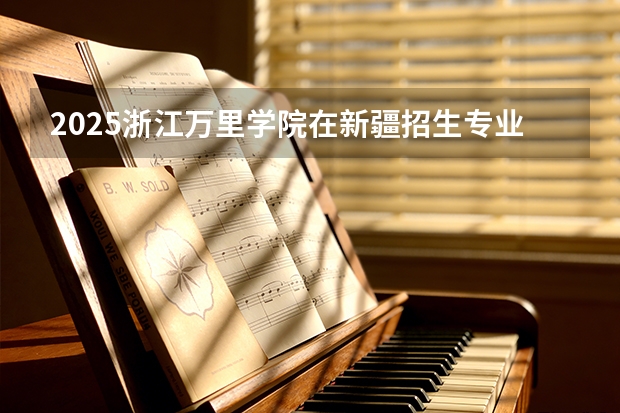 2025浙江万里学院在新疆招生专业有哪些 ？（2026参考）