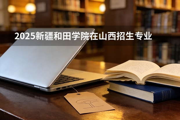 2025新疆和田学院在山西招生专业有哪些 ？（2026参考）