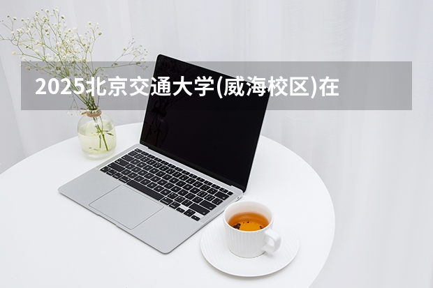 2025北京交通大学(威海校区)在山西招生专业有哪些 ？（2026参考）