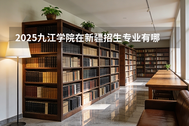 2025九江学院在新疆招生专业有哪些 ？（2026参考）