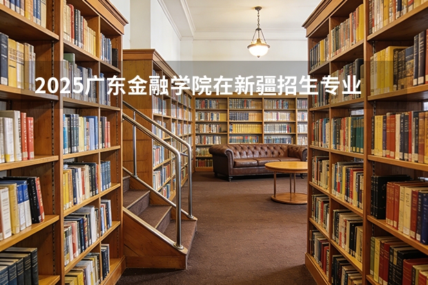 2025广东金融学院在新疆招生专业有哪些 ？（2026参考）