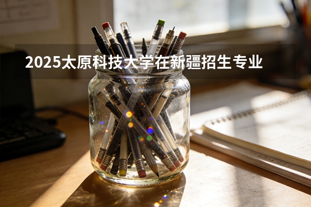 2025太原科技大学在新疆招生专业有哪些 ？（2026参考）