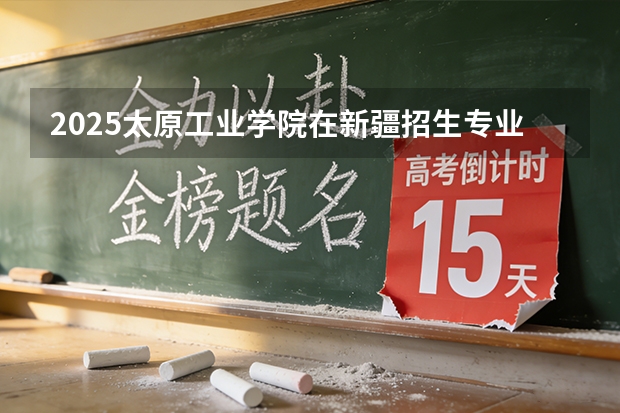 2025太原工业学院在新疆招生专业有哪些 ？（2026参考）