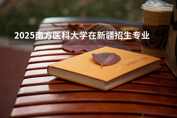2025南方医科大学在新疆招生专业有哪些 ？（2026参考）