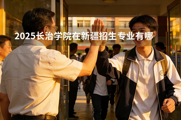 2025长治学院在新疆招生专业有哪些 ？（2026参考）