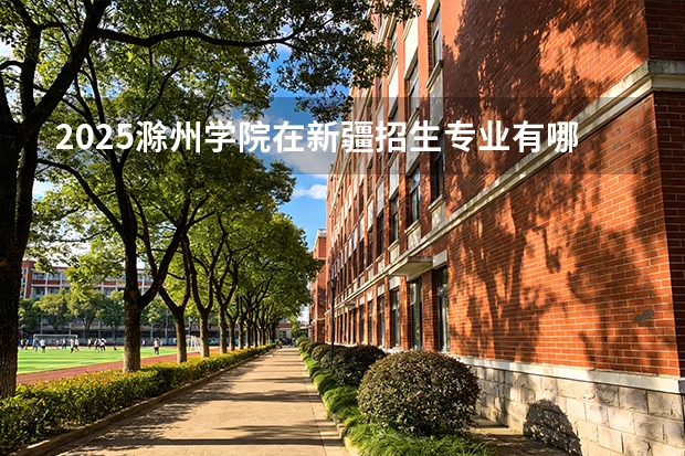 2025滁州学院在新疆招生专业有哪些 ？（2026参考）